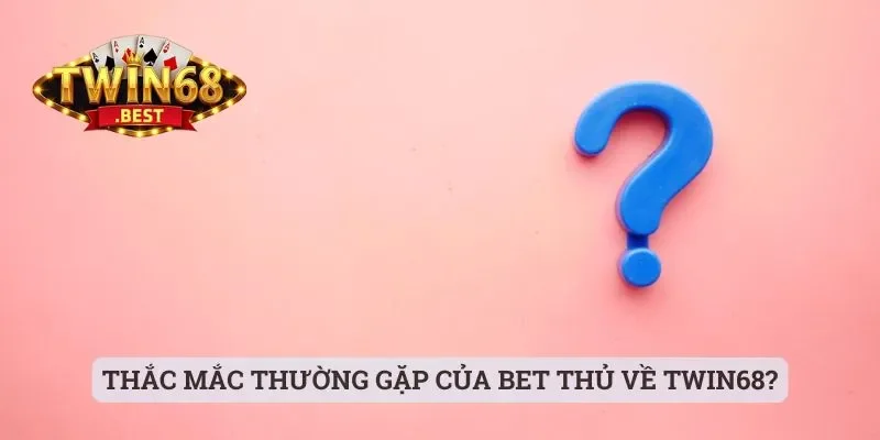 Twin68 - Cổng Game Chất Lượng Mà Anh Em Nên Trải Nghiệm 6 Thắc mắc thường gặp của bet thủ về Twin68?
